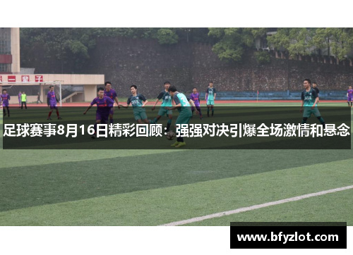 足球赛事8月16日精彩回顾：强强对决引爆全场激情和悬念