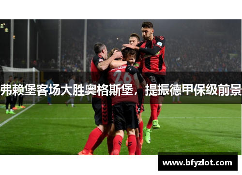 弗赖堡客场大胜奥格斯堡，提振德甲保级前景