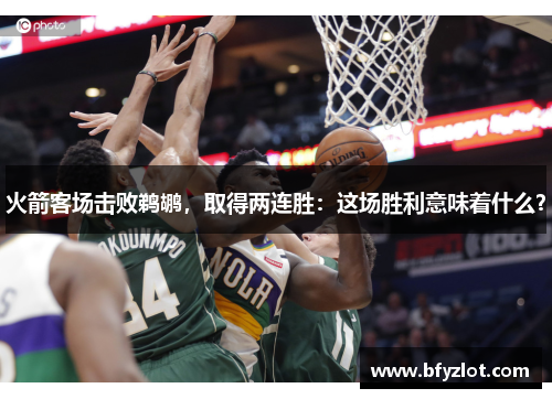 火箭客场击败鹈鹕，取得两连胜：这场胜利意味着什么？