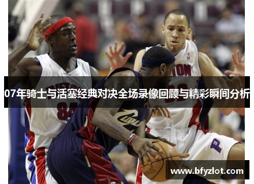 07年骑士与活塞经典对决全场录像回顾与精彩瞬间分析