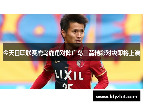 今天日职联赛鹿岛鹿角对阵广岛三箭精彩对决即将上演