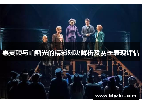 惠灵顿与帕斯光的精彩对决解析及赛季表现评估