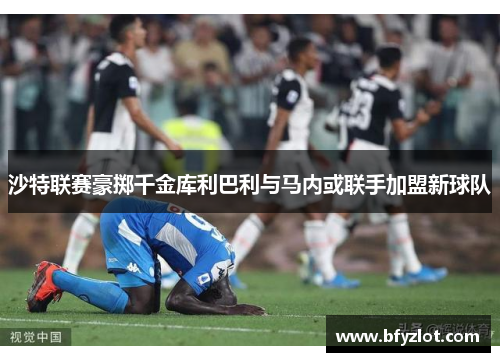 沙特联赛豪掷千金库利巴利与马内或联手加盟新球队