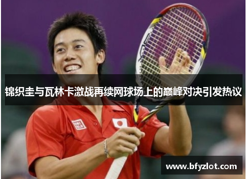 锦织圭与瓦林卡激战再续网球场上的巅峰对决引发热议