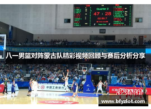 八一男篮对阵蒙古队精彩视频回顾与赛后分析分享