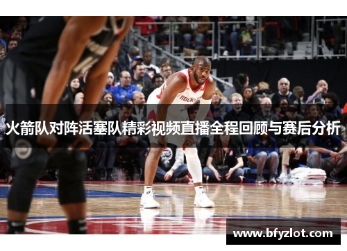 火箭队对阵活塞队精彩视频直播全程回顾与赛后分析