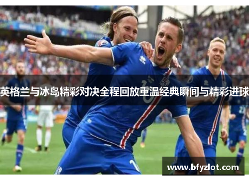 英格兰与冰岛精彩对决全程回放重温经典瞬间与精彩进球